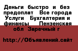 Деньги  быстро  и  без  предоплат - Все города Услуги » Бухгалтерия и финансы   . Пензенская обл.,Заречный г.